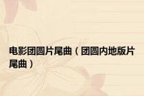 电影团圆片尾曲（团圆内地版片尾曲）