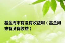基金周末有没有收益啊（基金周末有没有收益）