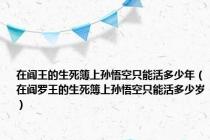 在阎王的生死簿上孙悟空只能活多少年（在阎罗王的生死簿上孙悟空只能活多少岁）
