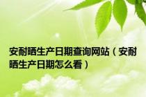 安耐晒生产日期查询网站（安耐晒生产日期怎么看）