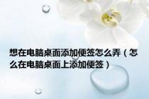 想在电脑桌面添加便签怎么弄（怎么在电脑桌面上添加便签）