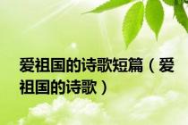 爱祖国的诗歌短篇（爱祖国的诗歌）