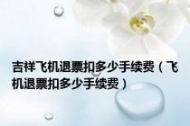 吉祥飞机退票扣多少手续费（飞机退票扣多少手续费）