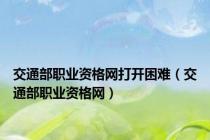交通部职业资格网打开困难（交通部职业资格网）