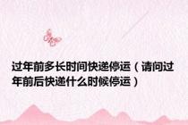 过年前多长时间快递停运（请问过年前后快递什么时候停运）
