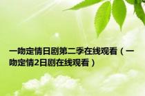 一吻定情日剧第二季在线观看（一吻定情2日剧在线观看）
