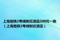 上海地铁2号线附近酒店200元一晚（上海地铁2号线附近酒店）