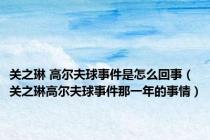关之琳 高尔夫球事件是怎么回事（关之琳高尔夫球事件那一年的事情）