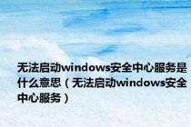 无法启动windows安全中心服务是什么意思（无法启动windows安全中心服务）