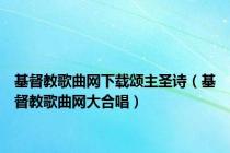 基督教歌曲网下载颂主圣诗（基督教歌曲网大合唱）