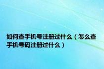 如何查手机号注册过什么（怎么查手机号码注册过什么）