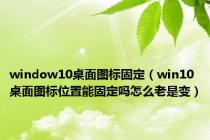 window10桌面图标固定（win10桌面图标位置能固定吗怎么老是变）