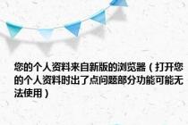 您的个人资料来自新版的浏览器（打开您的个人资料时出了点问题部分功能可能无法使用）