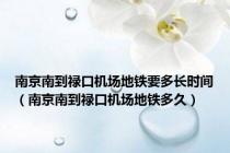南京南到禄口机场地铁要多长时间（南京南到禄口机场地铁多久）