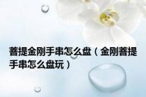 菩提金刚手串怎么盘（金刚菩提手串怎么盘玩）