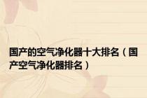 国产的空气净化器十大排名（国产空气净化器排名）