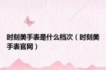 时刻美手表是什么档次（时刻美手表官网）