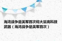 海湾战争是美军首次将大量高科技武器（海湾战争是美军首次）