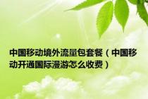 中国移动境外流量包套餐（中国移动开通国际漫游怎么收费）
