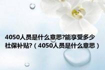 4050人员是什么意思?能享受多少社保补贴?（4050人员是什么意思）