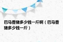 巴马香猪多少钱一斤啊（巴马香猪多少钱一斤）