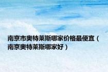 南京市奥特莱斯哪家价格最便宜（南京奥特莱斯哪家好）