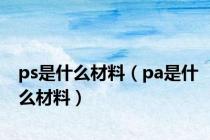 ps是什么材料（pa是什么材料）