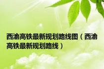 西渝高铁最新规划路线图（西渝高铁最新规划路线）