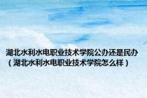 湖北水利水电职业技术学院公办还是民办（湖北水利水电职业技术学院怎么样）