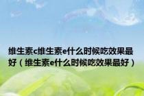 维生素c维生素e什么时候吃效果最好（维生素e什么时候吃效果最好）