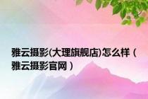 雅云摄影(大理旗舰店)怎么样（雅云摄影官网）
