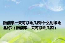 随便果一天可以吃几颗?什么时候吃最好?（随便果一天可以吃几颗）