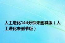 人工进化144分钟未删减版（人工进化未删节版）