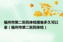 福州市第二医院体检报告多久可以拿（福州市第二医院体检）