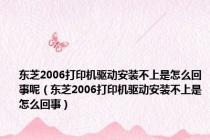 东芝2006打印机驱动安装不上是怎么回事呢（东芝2006打印机驱动安装不上是怎么回事）