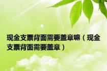 现金支票背面需要盖章嘛（现金支票背面需要盖章）
