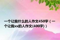 一个让我什么的人作文450字（一个让我xx的人作文(400字)）