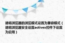 请将浏览器的浏览模式设置为兼容模式（请将浏览器安全设置activex控件下设置为启用）