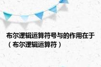 布尔逻辑运算符号与的作用在于（布尔逻辑运算符）