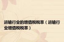 运输行业的增值税税率（运输行业增值税税率）