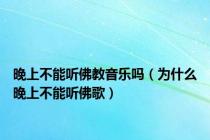 晚上不能听佛教音乐吗（为什么晚上不能听佛歌）