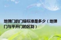 地弹门的门缝标准是多少（地弹门与平开门的区别）