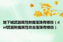 地下城武器属性附魔宝珠有哪些（dnf武器附魔属性攻击宝珠有哪些）