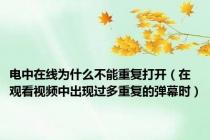 电中在线为什么不能重复打开（在观看视频中出现过多重复的弹幕时）