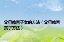 父母教育子女的方法（父母教育孩子方法）
