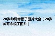 20岁帅哥命根子图片大全（20岁帅哥命根子图片）