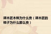 谭木匠木梳为什么贵（谭木匠的梳子为什么那么贵）