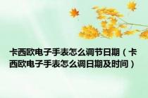 卡西欧电子手表怎么调节日期（卡西欧电子手表怎么调日期及时间）