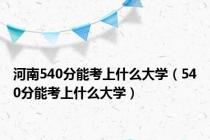 河南540分能考上什么大学（540分能考上什么大学）