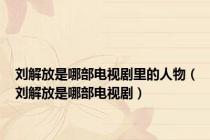 刘解放是哪部电视剧里的人物（刘解放是哪部电视剧）
